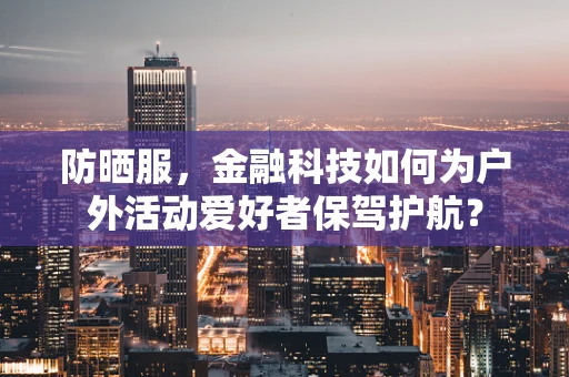 防晒服，金融科技如何为户外活动爱好者保驾护航？