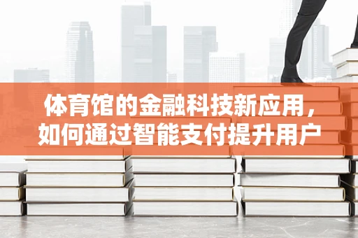 体育馆的金融科技新应用，如何通过智能支付提升用户体验？