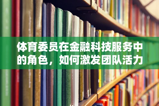 体育委员在金融科技服务中的角色，如何激发团队活力与创新能力？