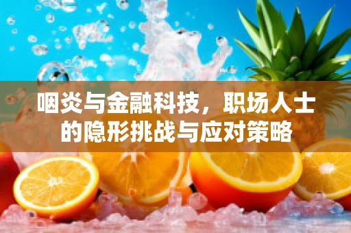 咽炎与金融科技，职场人士的隐形挑战与应对策略