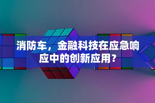 消防车，金融科技在应急响应中的创新应用？