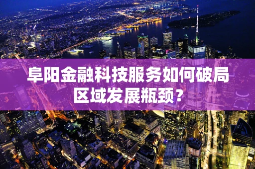 阜阳金融科技服务如何破局区域发展瓶颈？