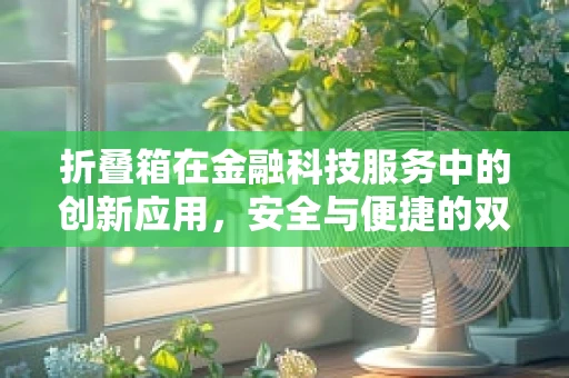 折叠箱在金融科技服务中的创新应用，安全与便捷的双重挑战？