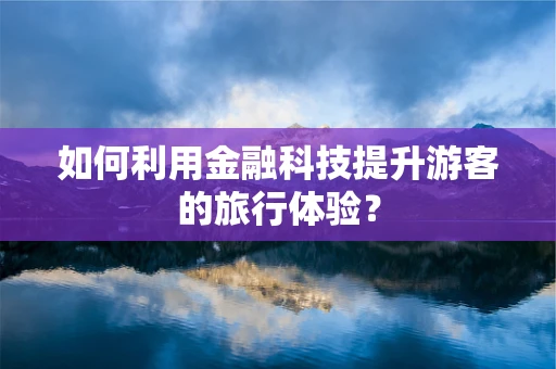 如何利用金融科技提升游客的旅行体验？