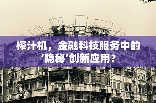 榨汁机，金融科技服务中的‘隐秘’创新应用？