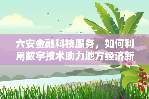 六安金融科技服务，如何利用数字技术助力地方经济新飞跃？