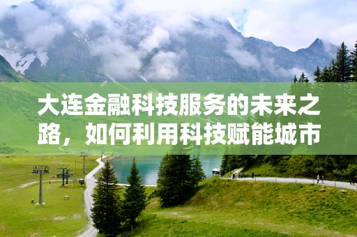 大连金融科技服务的未来之路，如何利用科技赋能城市金融生态？