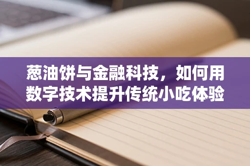 葱油饼与金融科技，如何用数字技术提升传统小吃体验？