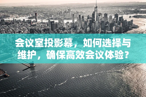 会议室投影幕，如何选择与维护，确保高效会议体验？