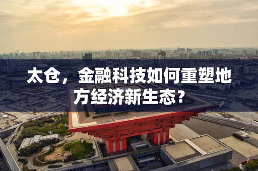 太仓，金融科技如何重塑地方经济新生态？