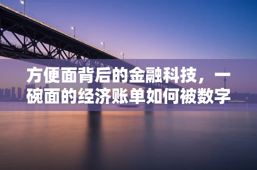 方便面背后的金融科技，一碗面的经济账单如何被数字化管理？