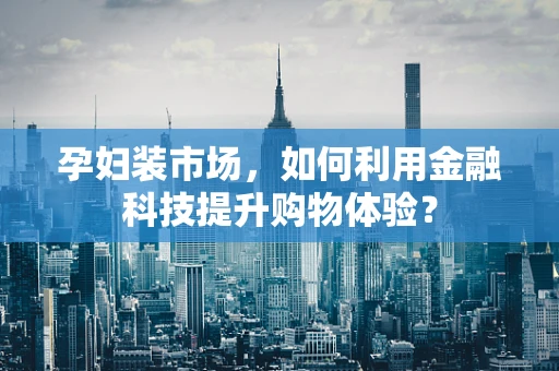 孕妇装市场，如何利用金融科技提升购物体验？