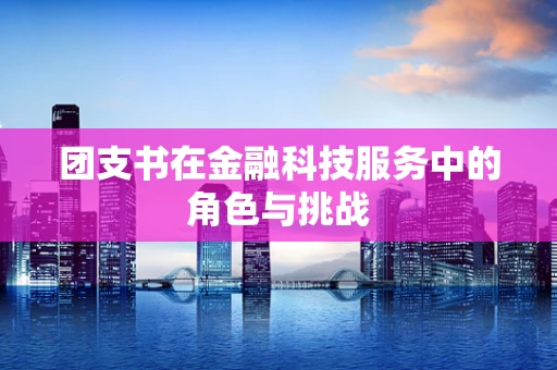 团支书在金融科技服务中的角色与挑战