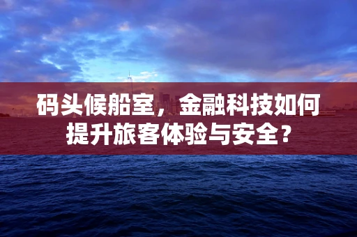 码头候船室，金融科技如何提升旅客体验与安全？