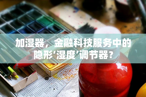 加湿器，金融科技服务中的隐形‘湿度’调节器？