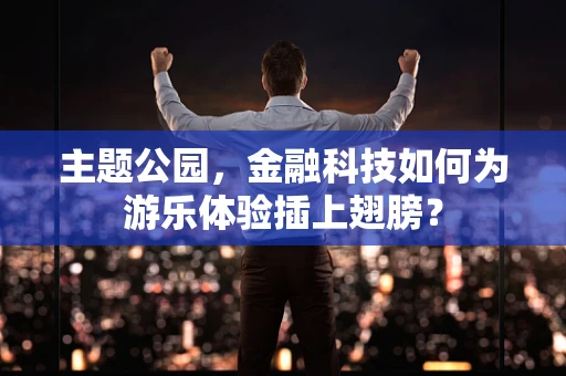 主题公园，金融科技如何为游乐体验插上翅膀？