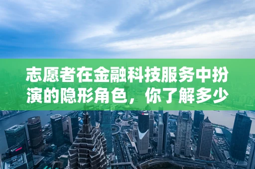 志愿者在金融科技服务中扮演的隐形角色，你了解多少？