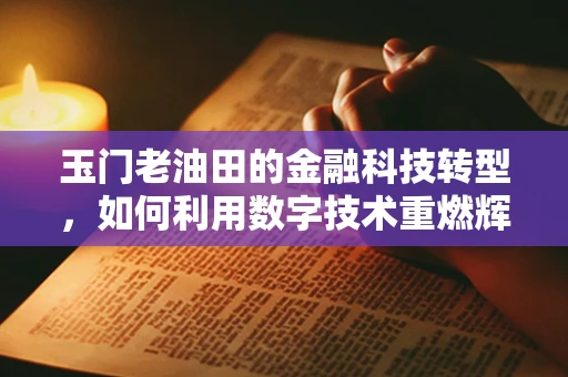 玉门老油田的金融科技转型，如何利用数字技术重燃辉煌？