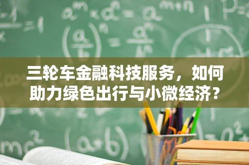 三轮车金融科技服务，如何助力绿色出行与小微经济？