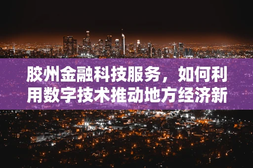 胶州金融科技服务，如何利用数字技术推动地方经济新增长？