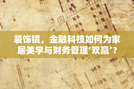 装饰镜，金融科技如何为家居美学与财务管理‘双赢’？