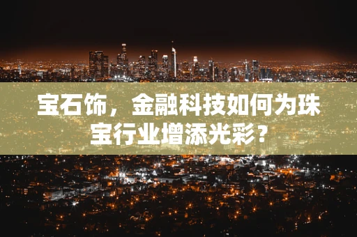 宝石饰，金融科技如何为珠宝行业增添光彩？