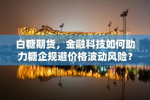 白糖期货，金融科技如何助力糖企规避价格波动风险？
