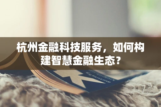 杭州金融科技服务，如何构建智慧金融生态？