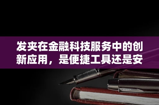 发夹在金融科技服务中的创新应用，是便捷工具还是安全风险？