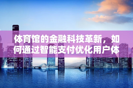 体育馆的金融科技革新，如何通过智能支付优化用户体验？