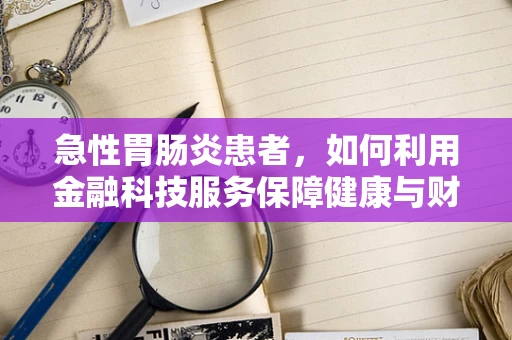 急性胃肠炎患者，如何利用金融科技服务保障健康与财务安全？