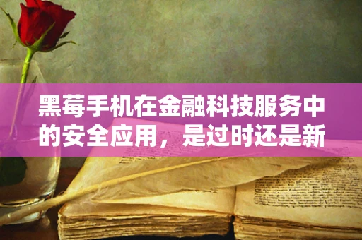 黑莓手机在金融科技服务中的安全应用，是过时还是新机遇？