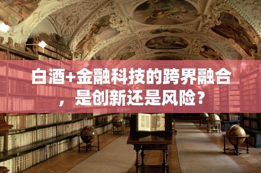 白酒+金融科技的跨界融合，是创新还是风险？