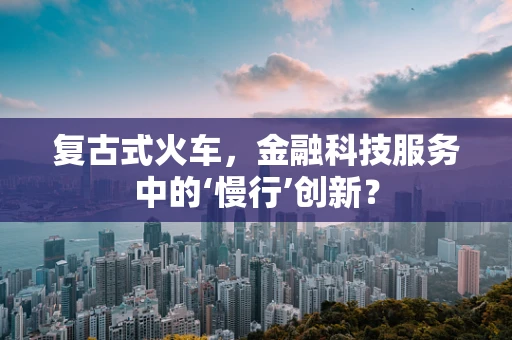 复古式火车，金融科技服务中的‘慢行’创新？