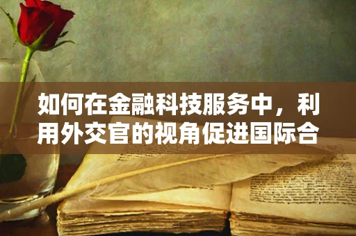 如何在金融科技服务中，利用外交官的视角促进国际合作？