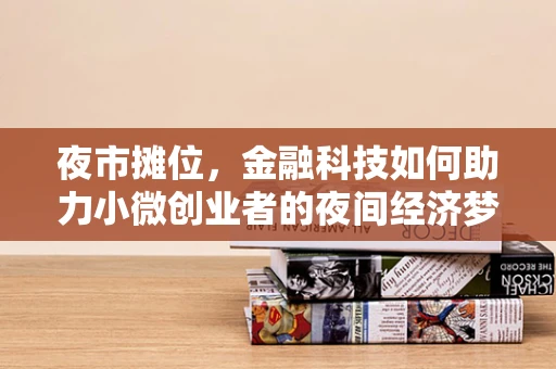 夜市摊位，金融科技如何助力小微创业者的夜间经济梦想？