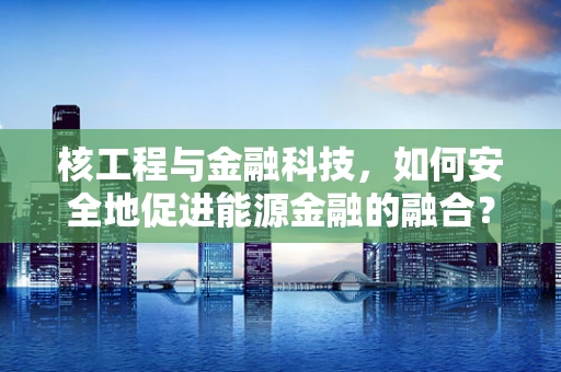 核工程与金融科技，如何安全地促进能源金融的融合？