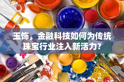 玉饰，金融科技如何为传统珠宝行业注入新活力？
