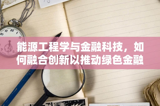能源工程学与金融科技，如何融合创新以推动绿色金融发展？