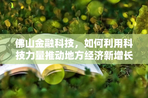 佛山金融科技，如何利用科技力量推动地方经济新增长？