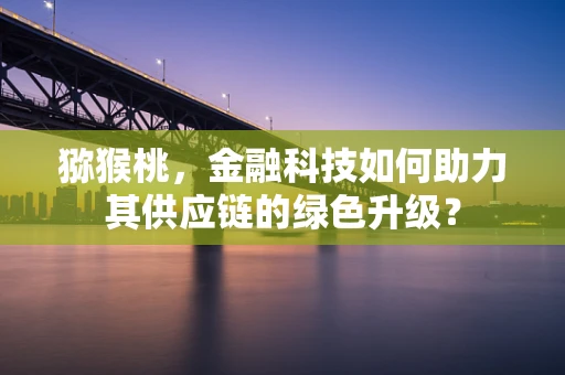 猕猴桃，金融科技如何助力其供应链的绿色升级？