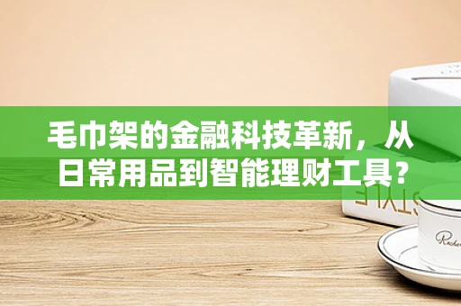毛巾架的金融科技革新，从日常用品到智能理财工具？