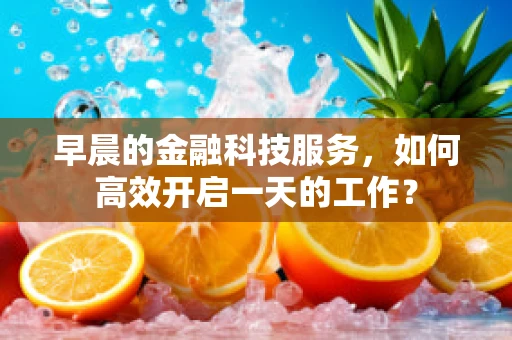 早晨的金融科技服务，如何高效开启一天的工作？