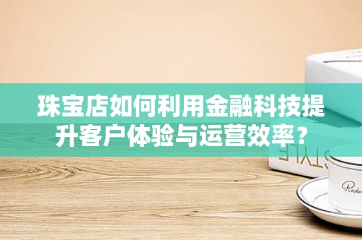 珠宝店如何利用金融科技提升客户体验与运营效率？