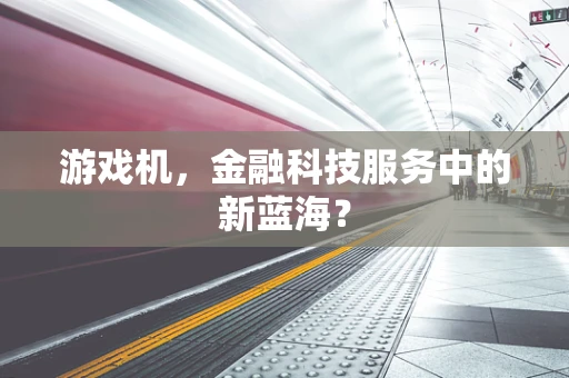 游戏机，金融科技服务中的新蓝海？