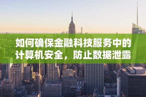 如何确保金融科技服务中的计算机安全，防止数据泄露？