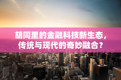 胡同里的金融科技新生态，传统与现代的奇妙融合？