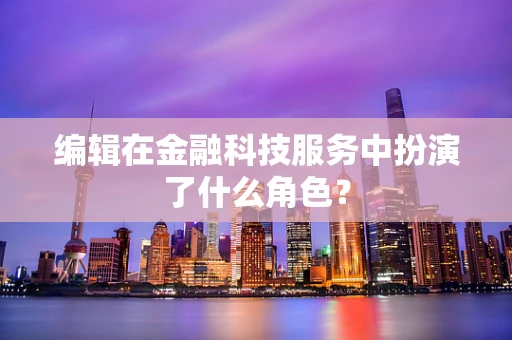 编辑在金融科技服务中扮演了什么角色？