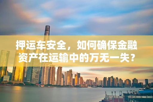 押运车安全，如何确保金融资产在运输中的万无一失？
