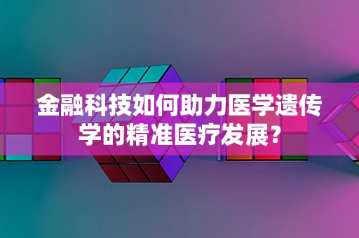 金融科技如何助力医学遗传学的精准医疗发展？